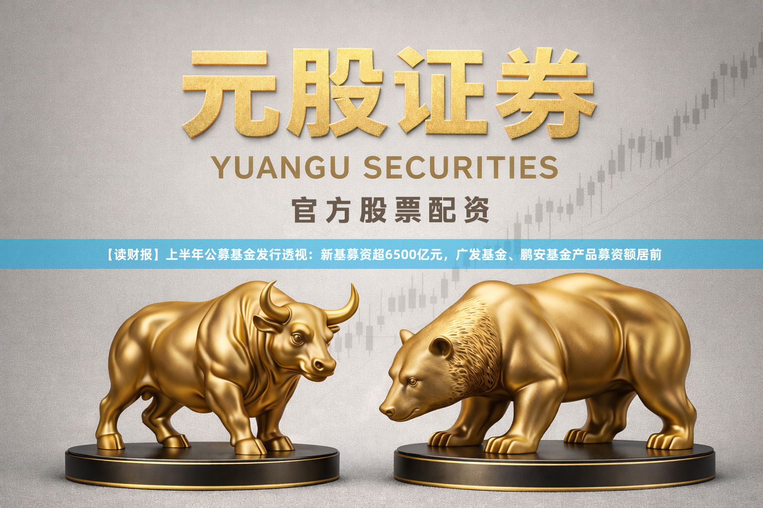 【读财报】上半年公募基金发行透视：新基募资超6500亿元，广发基金、鹏安基金产品募资额居前