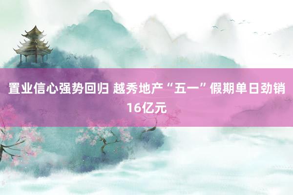 置业信心强势回归 越秀地产“五一”假期单日劲销16亿元