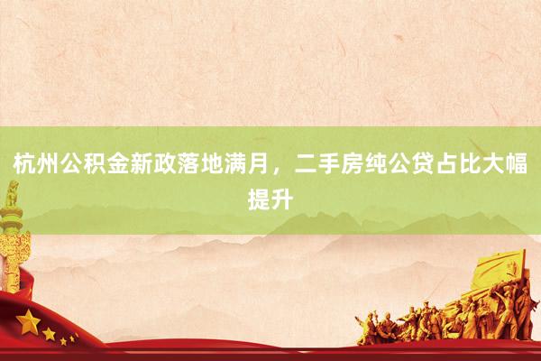 杭州公积金新政落地满月，二手房纯公贷占比大幅提升