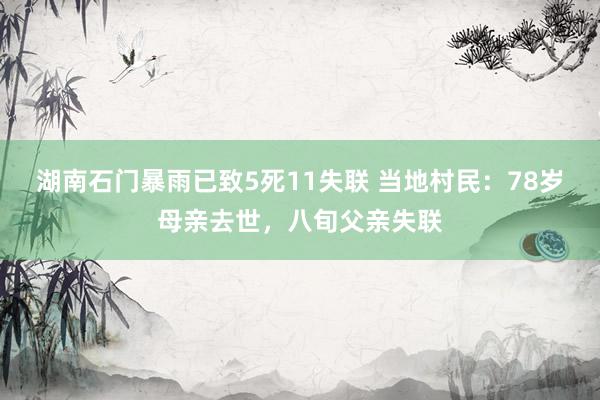 湖南石门暴雨已致5死11失联 当地村民：78岁母亲去世，八旬父亲失联