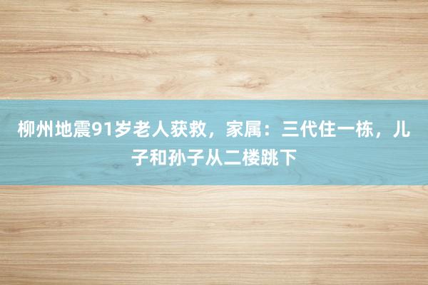 柳州地震91岁老人获救，家属：三代住一栋，儿子和孙子从二楼跳下